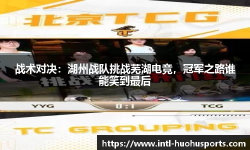 战术对决：湖州战队挑战芜湖电竞，冠军之路谁能笑到最后