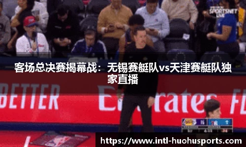 客场总决赛揭幕战：无锡赛艇队vs天津赛艇队独家直播