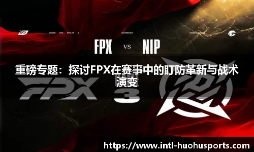 重磅专题：探讨FPX在赛事中的盯防革新与战术演变