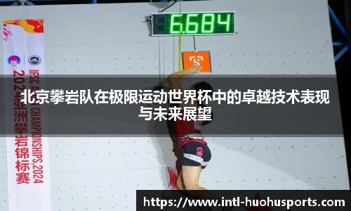 北京攀岩队在极限运动世界杯中的卓越技术表现与未来展望