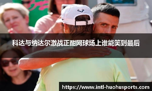 科达与纳达尔激战正酣网球场上谁能笑到最后