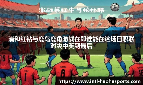 浦和红钻与鹿岛鹿角激战在即谁能在这场日职联对决中笑到最后