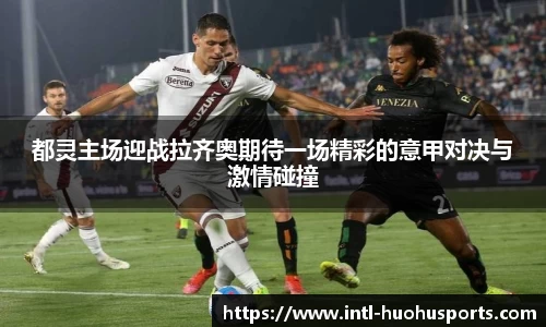 都灵主场迎战拉齐奥期待一场精彩的意甲对决与激情碰撞