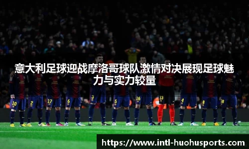 意大利足球迎战摩洛哥球队激情对决展现足球魅力与实力较量
